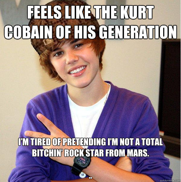 Feels like the Kurt Cobain of his generation I’m tired of pretending I’m not a total bitchin’ rock star from Mars.

..  Scumbag Beiber