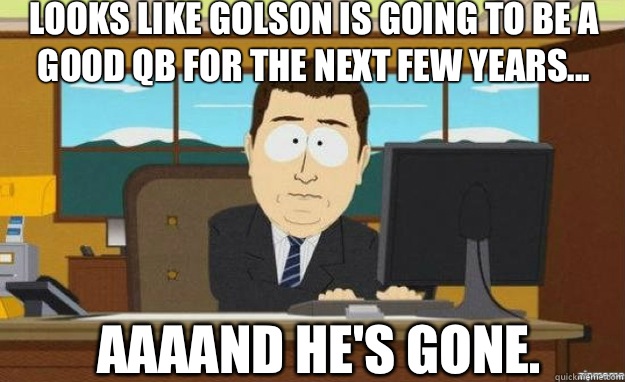 Looks like Golson is going to be a good QB for the next few years... AAAAND He's gone.   aaaand its gone