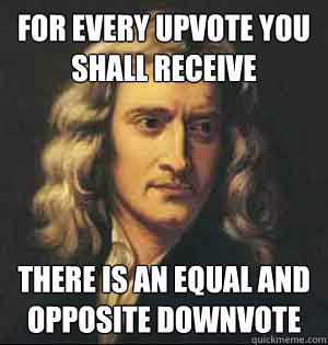 For every upvote you shall receive there is an equal and opposite downvote  