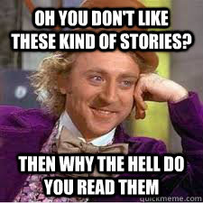 Oh you don't like these kind of stories? then why the hell do you read them  WILLY WONKA SARCASM