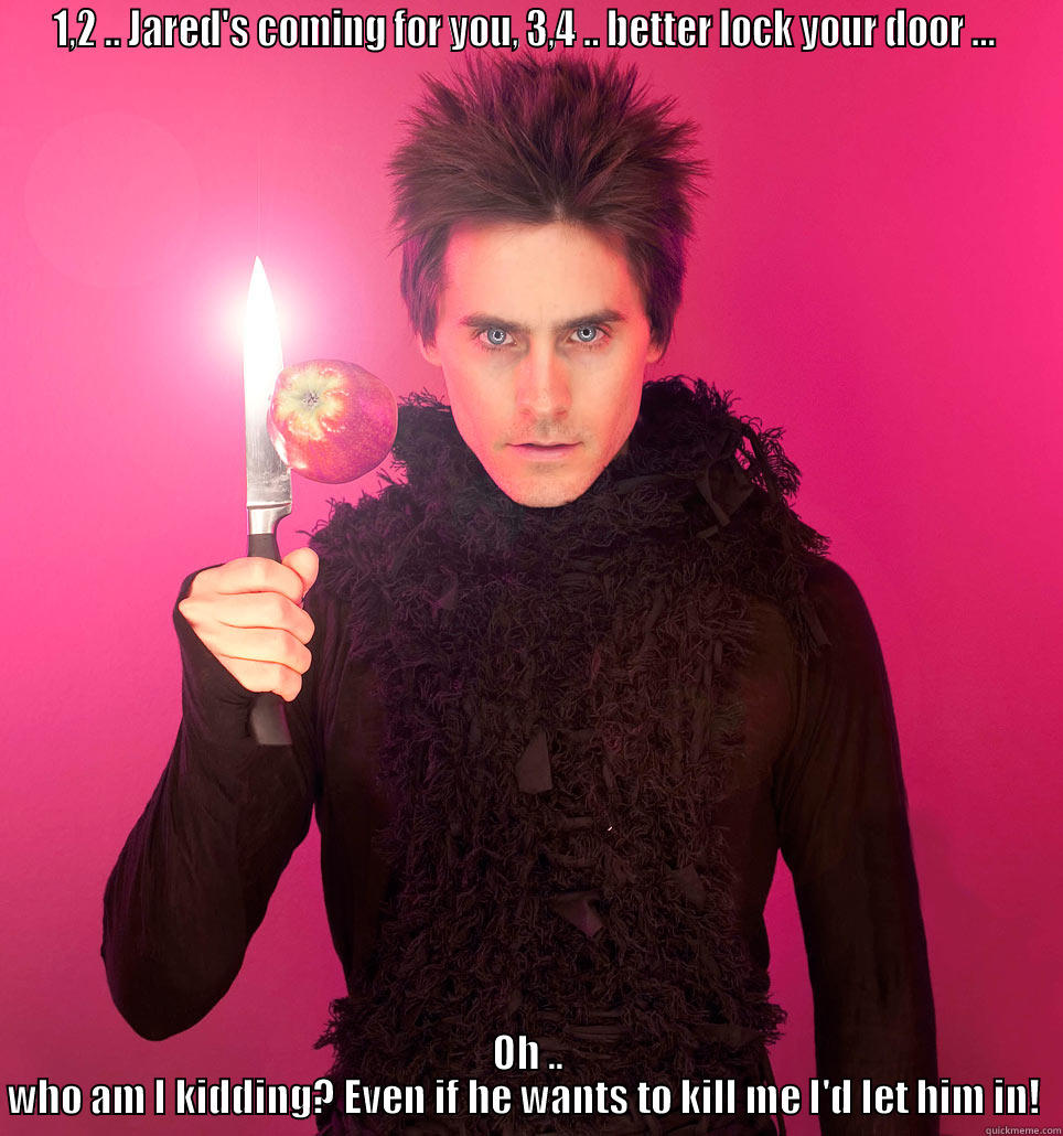1,2 .. JARED'S COMING FOR YOU, 3,4 .. BETTER LOCK YOUR DOOR ...  OH .. WHO AM I KIDDING? EVEN IF HE WANTS TO KILL ME I'D LET HIM IN!  Misc