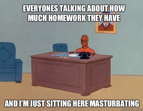 Everyones talking about how much homework they have  And I'm just sitting here masturbating  masturbating spiderman