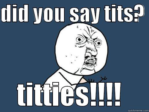 DID YOU SAY TITS?  TITTIES!!!!  Y U No
