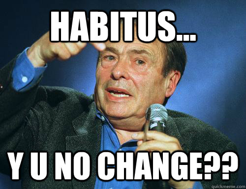 Habitus... Y U No Change??  