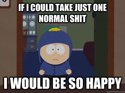 if i could take just one normal shit i would be so happy  Craig would be so happy