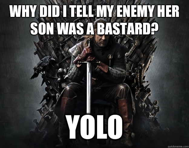 Why did I tell my enemy her son was a bastard? YOLO - Why did I tell my enemy her son was a bastard? YOLO  Stupid Ned Stark
