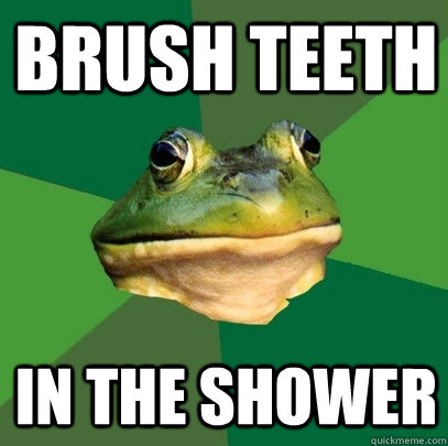 Brush teeth in the shower  Foul Bachelor Frog