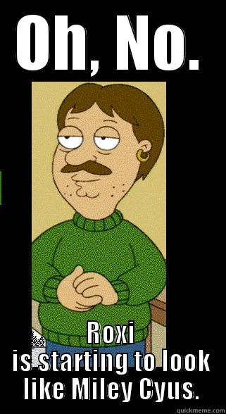 OH, NO. ROXI IS STARTING TO LOOK LIKE MILEY CYUS. Misc