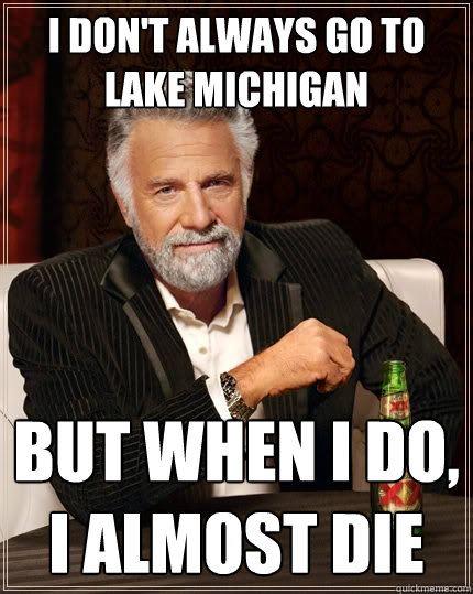 I don't always go to Lake Michigan but when i do, I almost die  The Most Interesting Man In The World