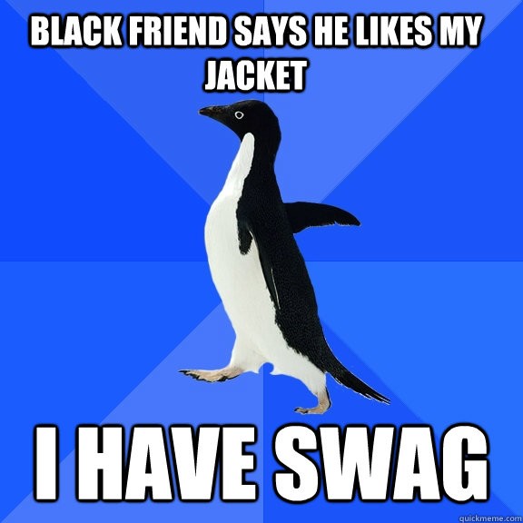 black friend says he likes my jacket i have swag - black friend says he likes my jacket i have swag  Socially Awkward Penguin