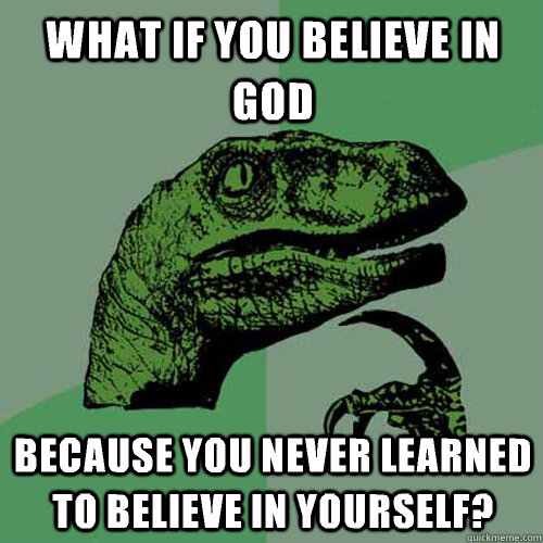 What if you believe in god Because you never learned to believe in yourself?  Philosoraptor