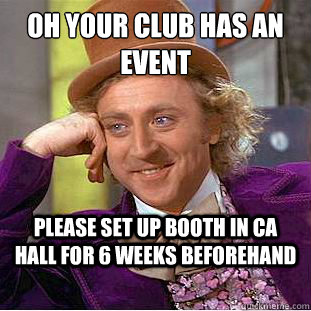 oh your club has an event
 please set up booth in ca hall for 6 weeks beforehand  Condescending Wonka
