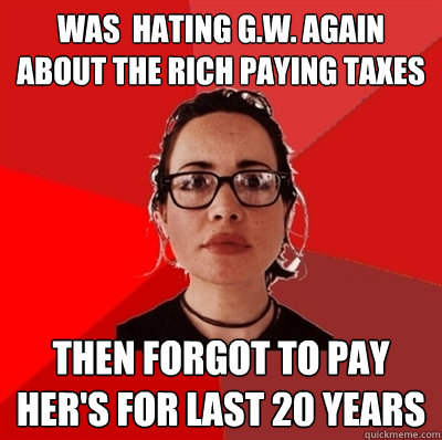 was  hating G.W. again about the rich paying taxes then forgot to pay her's for last 20 years   Liberal Douche Garofalo