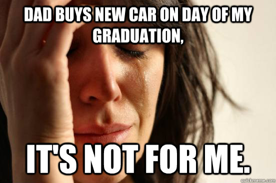Dad buys new car on day of my graduation, It's not for me.  First World Problems