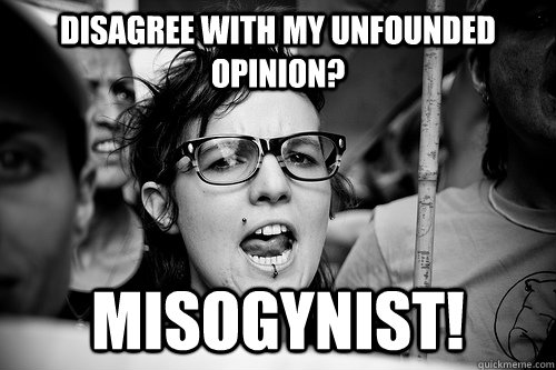 Disagree with my unfounded opinion? misogynist!  Hypocrite Feminist