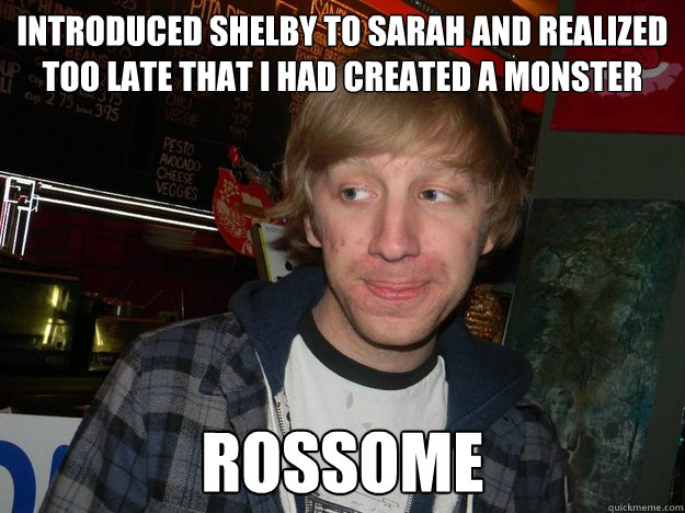 introduced Shelby to Sarah and realized too late that I had created a monster rossome  