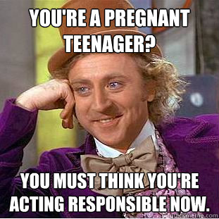 You're a pregnant teenager? You must think you're acting responsible now.  Condescending Wonka