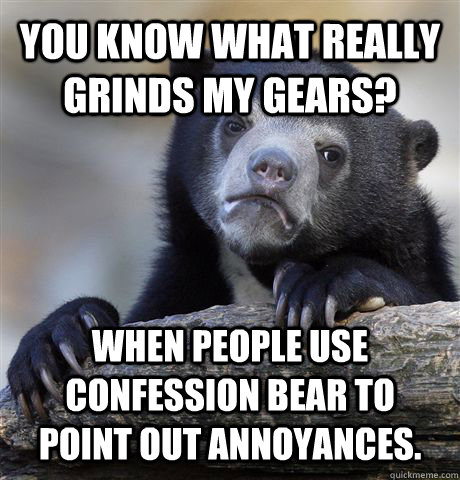 You know what really grinds my gears? When people use confession bear to point out annoyances.  Confession Bear