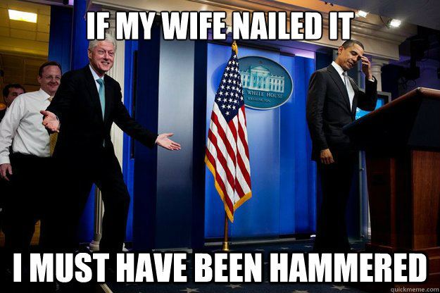 if my wife nailed it I must have been hammered  Inappropriate Timing Bill Clinton