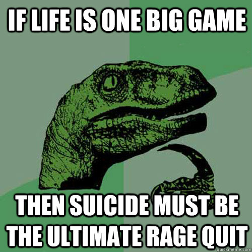 If life is one big game then suicide must be the ultimate rage quit  Philosoraptor