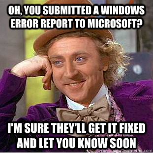 Oh, you submitted a windows error report to microsoft? i'm sure they'll get it fixed and let you know soon - Oh, you submitted a windows error report to microsoft? i'm sure they'll get it fixed and let you know soon  Condescending Wonka