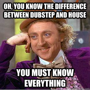 Oh, You know the difference between dubstep and house You must know everything   Creepy Wonka