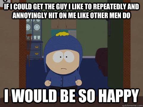 if i could get the guy i like to repeatedly and annoyingly hit on me like other men do i would be so happy  Craig would be so happy