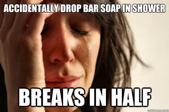 Accidentally drop bar soap in shower breaks in half  First World Problems