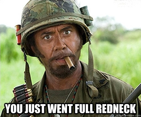  you just went full redneck -  you just went full redneck  Full retard