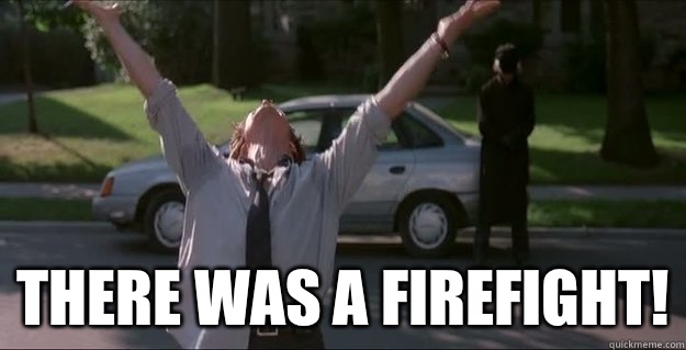  THERE WAS A FIREFIGHT!  There was a FIREFIGHT