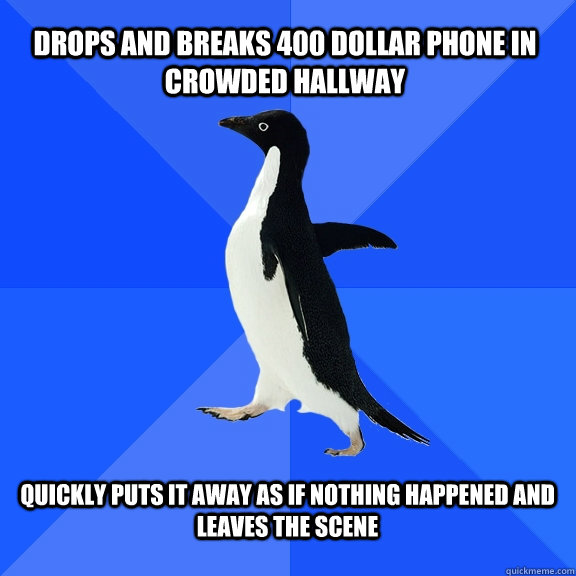 drops and breaks 400 dollar phone in crowded hallway quickly puts it away as if nothing happened and leaves the scene  Socially Awkward Penguin