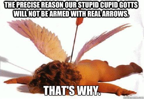 The precise reason our stupid Cupid Gotts will not be armed with real arrows. That's Why.  