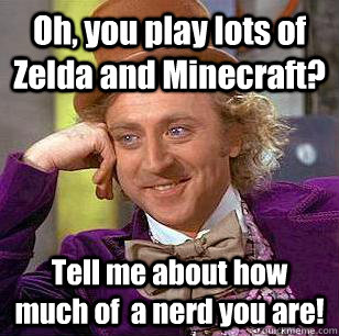 Oh, you play lots of Zelda and Minecraft? Tell me about how much of  a nerd you are! - Oh, you play lots of Zelda and Minecraft? Tell me about how much of  a nerd you are!  Condescending Wonka