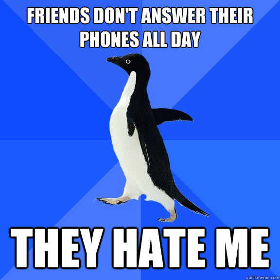 Friends Don't answer their phones all day They hate me  Socially Awkward Penguin