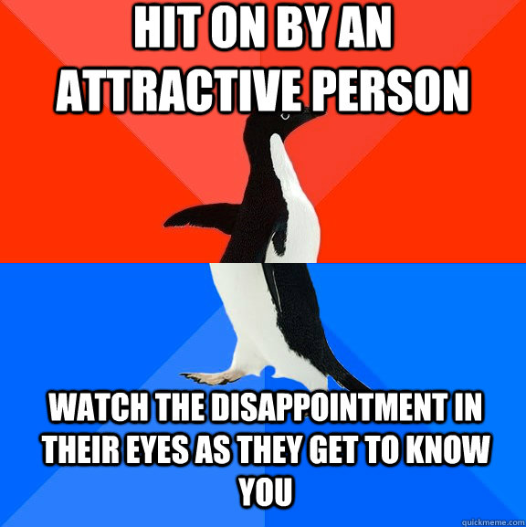 Hit on by an attractive person Watch the disappointment in their eyes as they get to know you  Socially Awesome Awkward Penguin