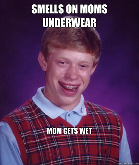 Smells on moms underwear mom gets wet  Bad Luck Brian
