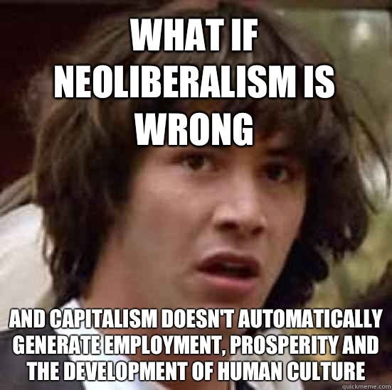 What if neoliberalism is wrong And capitalism doesn't automatically generate employment, prosperity and the development of human culture   conspiracy keanu