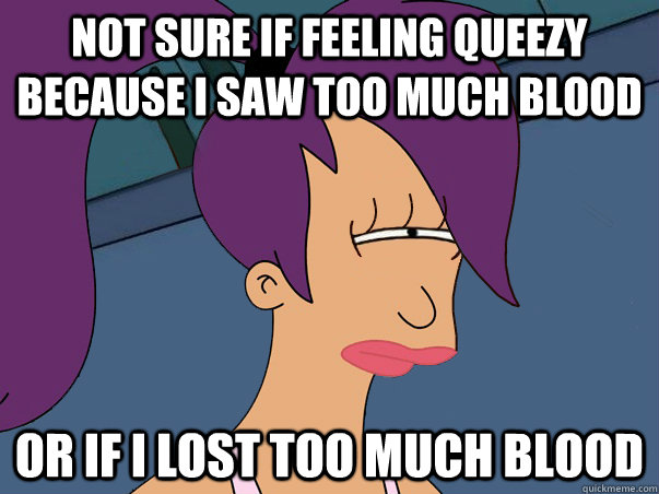 Not sure if feeling queezy because I saw too much blood Or if I lost too much blood   Leela Futurama