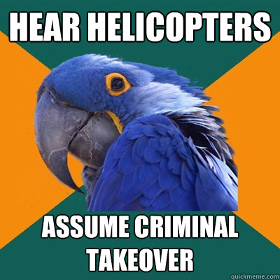 hear helicopters assume criminal takeover  Paranoid Parrot