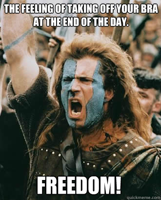 FREEDOM! The feeling of taking off your bra at the end of the day.  