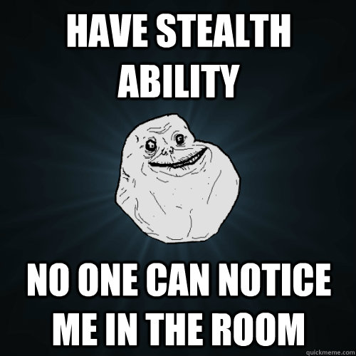 HAVE STEALTH ABILITY NO ONE CAN NOTICE ME IN THE ROOM  Forever Alone