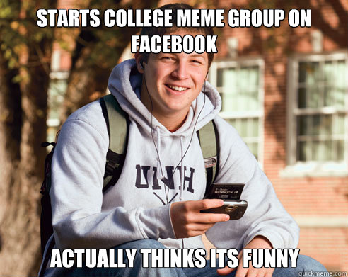 Starts college meme group on facebook actually thinks its funny  College Freshman