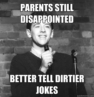 parents still disappointed better tell dirtier jokes  Comedy Enthusiast