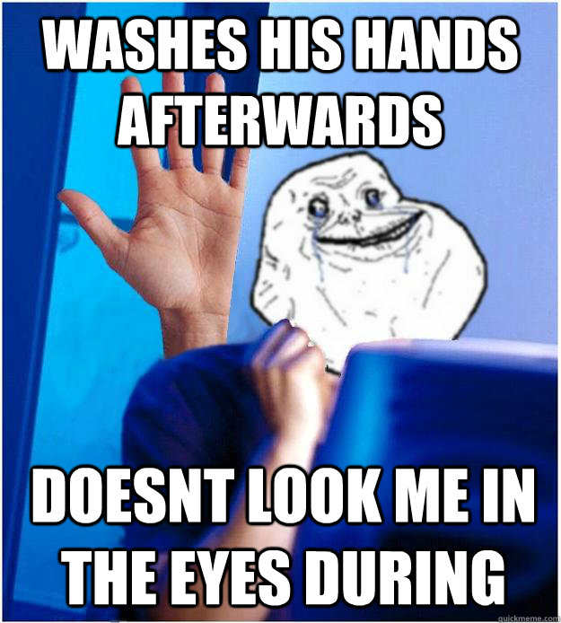 Washes his hands afterwards doesnt look me in the eyes during - Washes his hands afterwards doesnt look me in the eyes during  Forever Alones wife