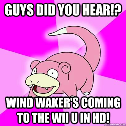 Guys did you hear!? Wind waker's coming to the WII U in HD!  Slowpoke