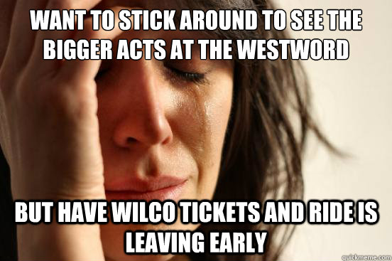 Want to stick around to see the bigger acts at the westword showcase but have wilco tickets and ride is leaving early  First World Problems