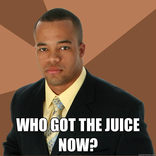  who got the juice now?  Successful Black Man