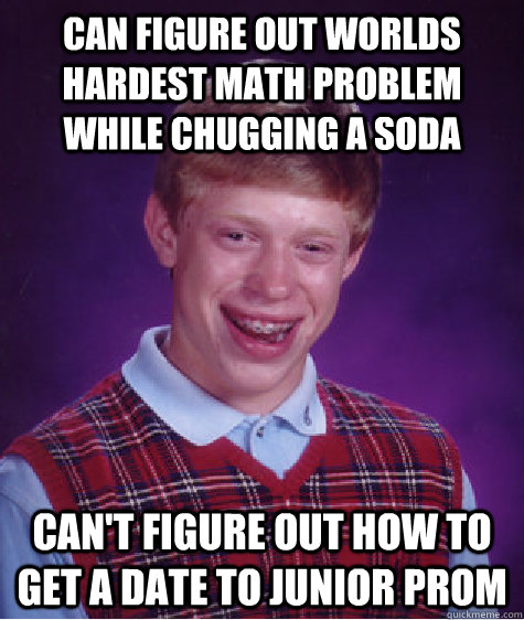 Can figure out worlds hardest math problem while chugging a soda can't figure out how to get a date to junior prom  Bad Luck Brian
