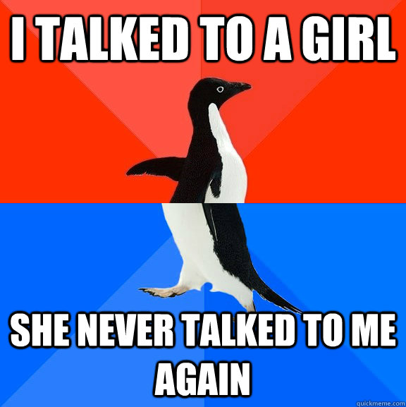 I talked to a girl she never talked to me again  Socially Awesome Awkward Penguin