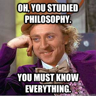 Oh, You studied philosophy. You must know everything.  Creepy Wonka
